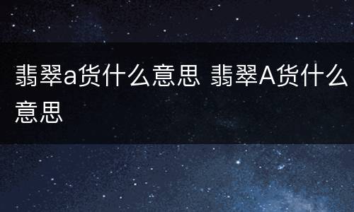 翡翠a货什么意思 翡翠A货什么意思