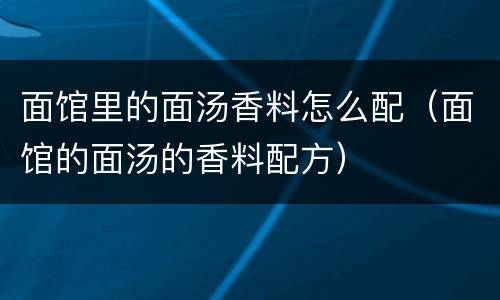 面馆里的面汤香料怎么配（面馆的面汤的香料配方）