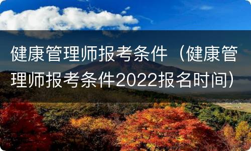 健康管理师报考条件（健康管理师报考条件2022报名时间）