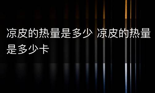 凉皮的热量是多少 凉皮的热量是多少卡