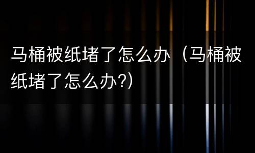 马桶被纸堵了怎么办（马桶被纸堵了怎么办?）