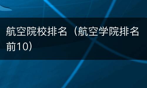 航空院校排名（航空学院排名前10）