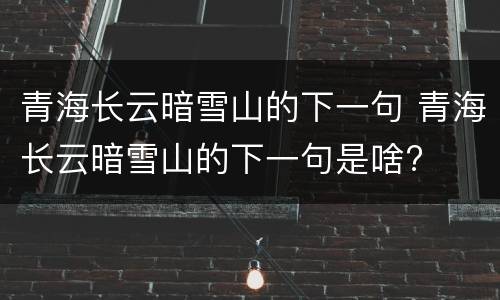 青海长云暗雪山的下一句 青海长云暗雪山的下一句是啥?