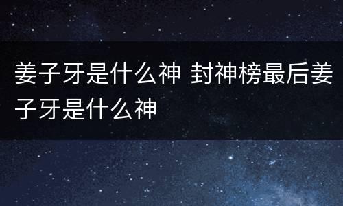 姜子牙是什么神 封神榜最后姜子牙是什么神