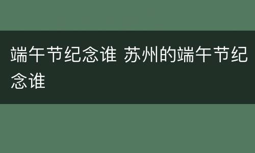 端午节纪念谁 苏州的端午节纪念谁