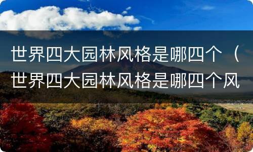 世界四大园林风格是哪四个（世界四大园林风格是哪四个风格）