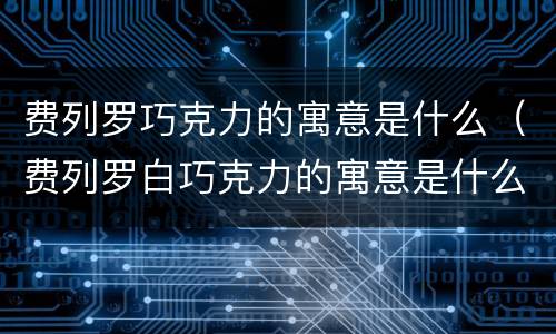 费列罗巧克力的寓意是什么（费列罗白巧克力的寓意是什么）