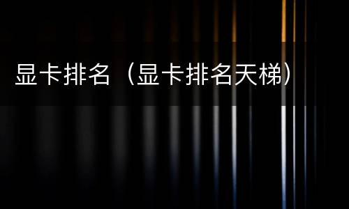 显卡排名（显卡排名天梯）