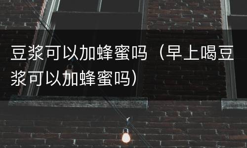 豆浆可以加蜂蜜吗（早上喝豆浆可以加蜂蜜吗）