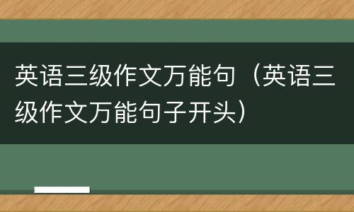 英语三级作文万能句（英语三级作文万能句子开头）