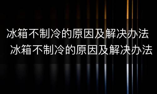 冰箱不制冷的原因及解决办法 冰箱不制冷的原因及解决办法图解