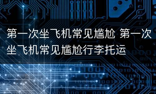 第一次坐飞机常见尴尬 第一次坐飞机常见尴尬行李托运