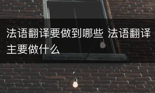 法语翻译要做到哪些 法语翻译主要做什么