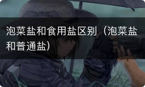 泡菜盐和食用盐区别（泡菜盐和普通盐）