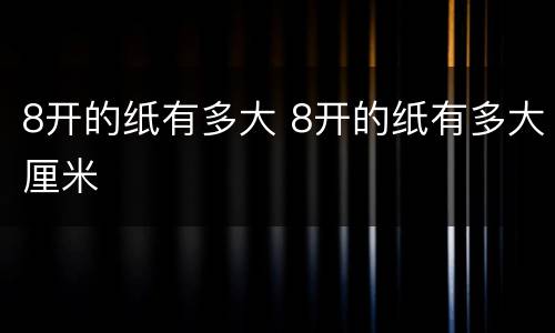 8开的纸有多大 8开的纸有多大厘米