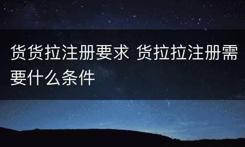 货货拉注册要求 货拉拉注册需要什么条件