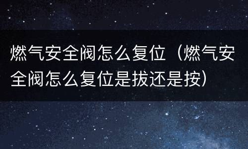 燃气安全阀怎么复位（燃气安全阀怎么复位是拔还是按）