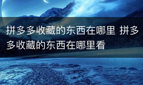 拼多多收藏的东西在哪里 拼多多收藏的东西在哪里看