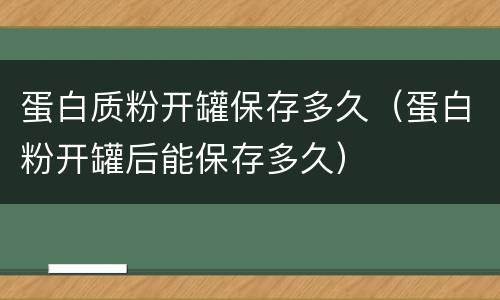蛋白质粉开罐保存多久（蛋白粉开罐后能保存多久）