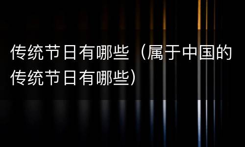 传统节日有哪些（属于中国的传统节日有哪些）