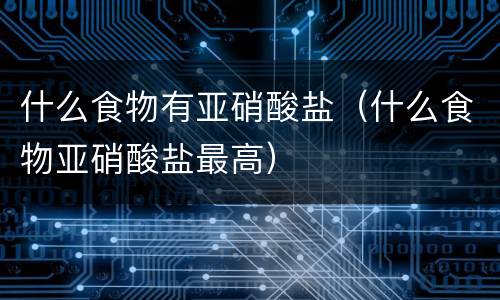 什么食物有亚硝酸盐（什么食物亚硝酸盐最高）