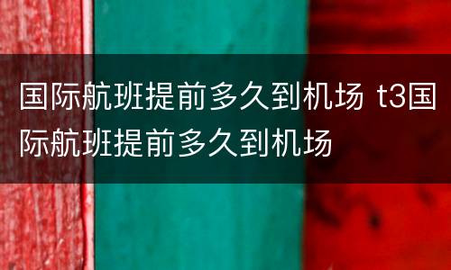 国际航班提前多久到机场 t3国际航班提前多久到机场
