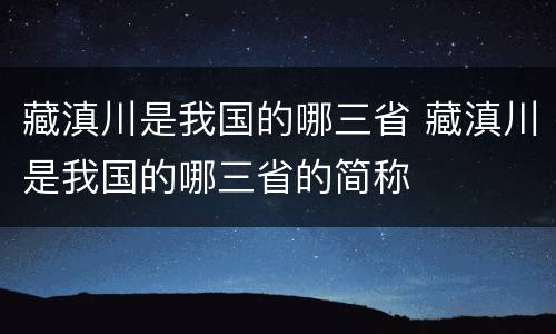 藏滇川是我国的哪三省 藏滇川是我国的哪三省的简称