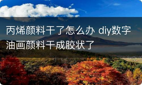 丙烯颜料干了怎么办 diy数字油画颜料干成胶状了
