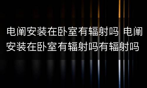 电阐安装在卧室有辐射吗 电阐安装在卧室有辐射吗有辐射吗
