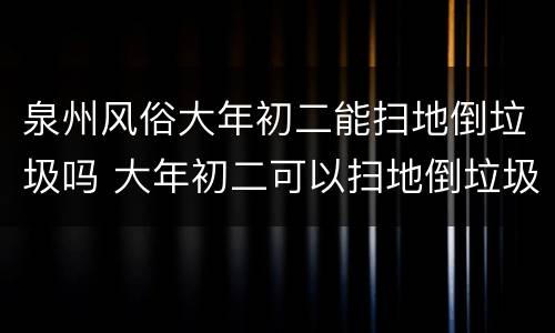 泉州风俗大年初二能扫地倒垃圾吗 大年初二可以扫地倒垃圾吗?