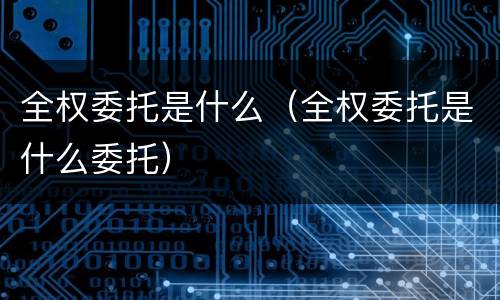 全权委托是什么（全权委托是什么委托）