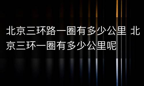 北京三环路一圈有多少公里 北京三环一圈有多少公里呢