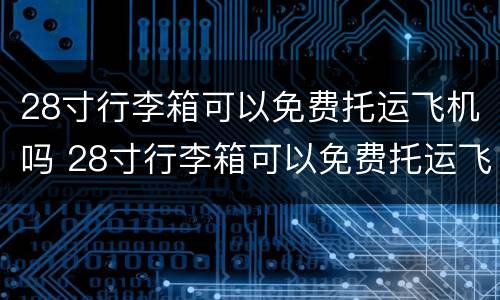 28寸行李箱可以免费托运飞机吗 28寸行李箱可以免费托运飞机吗多少钱