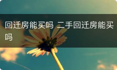 回迁房能买吗 二手回迁房能买吗