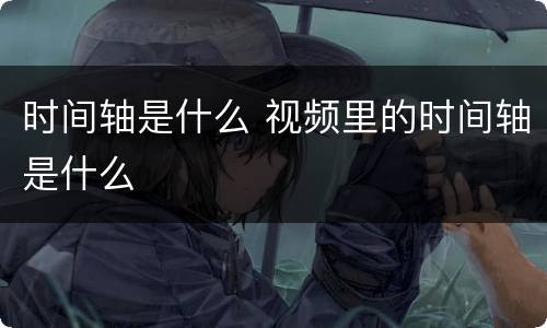 时间轴是什么 视频里的时间轴是什么