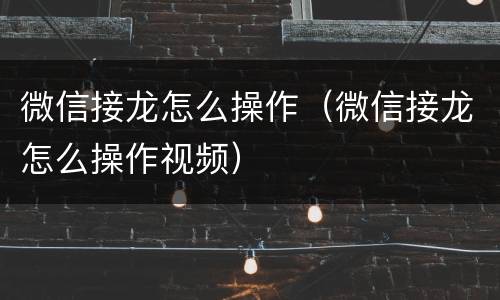 微信接龙怎么操作（微信接龙怎么操作视频）