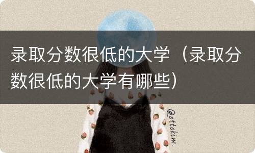 录取分数很低的大学（录取分数很低的大学有哪些）