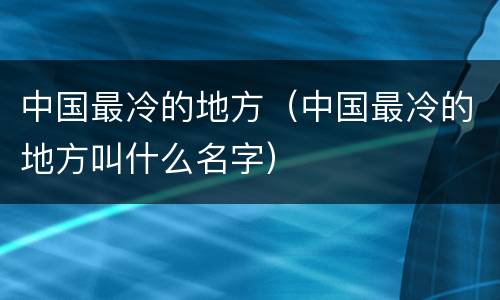 中国最冷的地方（中国最冷的地方叫什么名字）