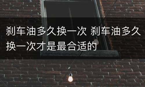 刹车油多久换一次 刹车油多久换一次才是最合适的