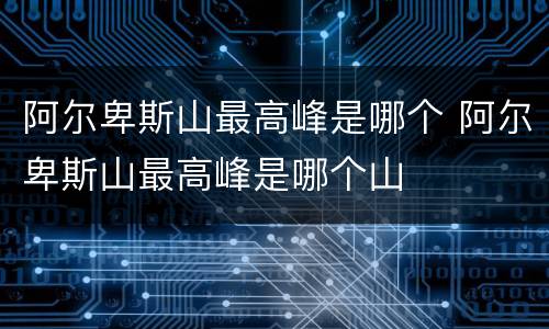 阿尔卑斯山最高峰是哪个 阿尔卑斯山最高峰是哪个山