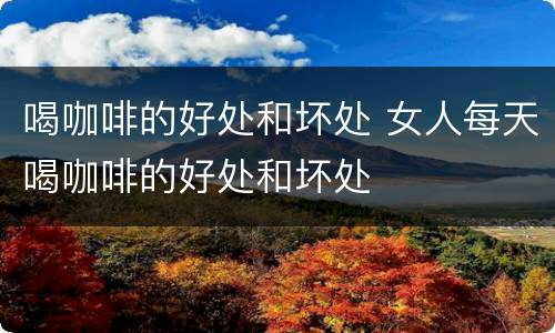 喝咖啡的好处和坏处 女人每天喝咖啡的好处和坏处