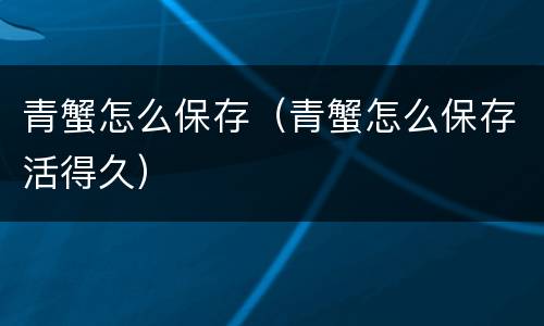 青蟹怎么保存（青蟹怎么保存活得久）