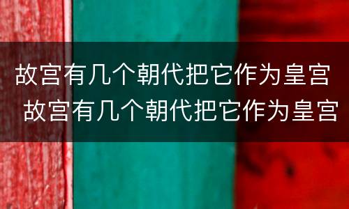 故宫有几个朝代把它作为皇宫 故宫有几个朝代把它作为皇宫建筑