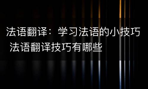 法语翻译：学习法语的小技巧 法语翻译技巧有哪些