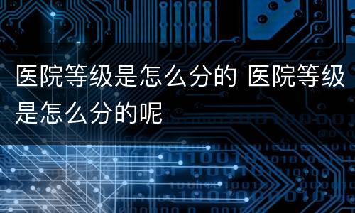 医院等级是怎么分的 医院等级是怎么分的呢