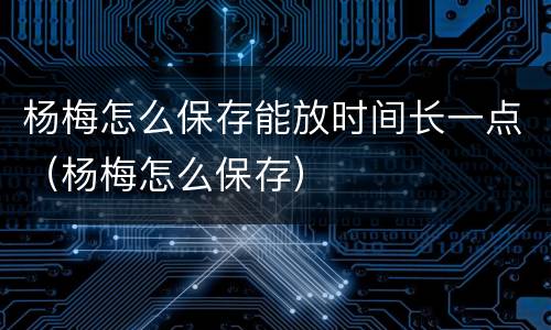 杨梅怎么保存能放时间长一点（杨梅怎么保存）