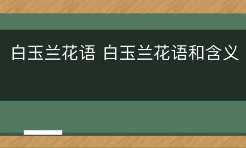 白玉兰花语 白玉兰花语和含义