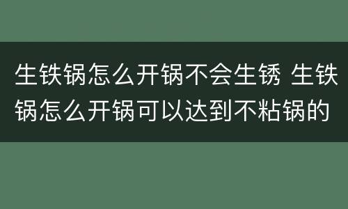 生铁锅怎么开锅不会生锈 生铁锅怎么开锅可以达到不粘锅的效果