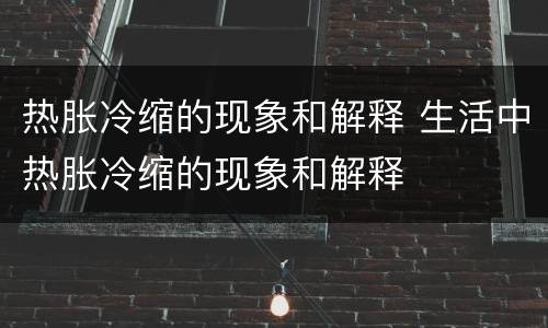 热胀冷缩的现象和解释 生活中热胀冷缩的现象和解释