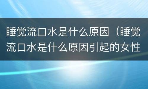 睡觉流口水是什么原因（睡觉流口水是什么原因引起的女性）
